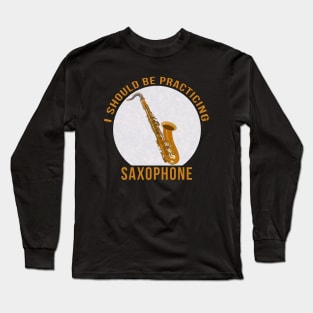 I Should Be Practicing Saxophone Long Sleeve T-Shirt